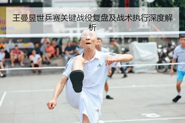 王曼昱世乒赛关键战役复盘及战术执行深度解析 - NG28